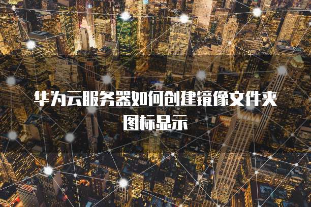 华为云服务器如何创建镜像文件夹图标显示