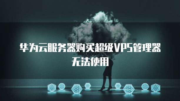 华为云服务器购买超级VPS管理器无法使用