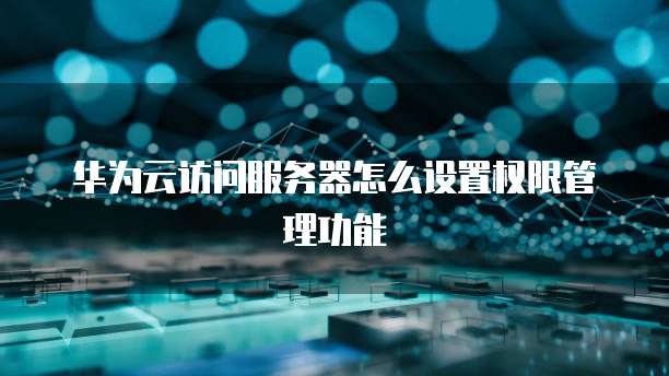 华为云访问服务器怎么设置权限管理功能