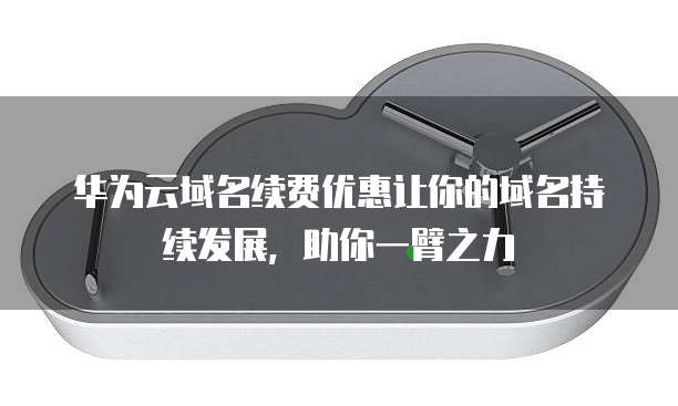 华为云域名续费优惠让你的域名持续发展，助你一臂之力