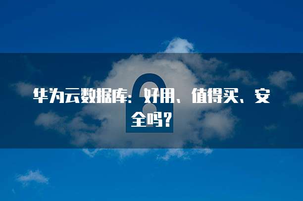 华为云数据库：好用、值得买、安全吗？