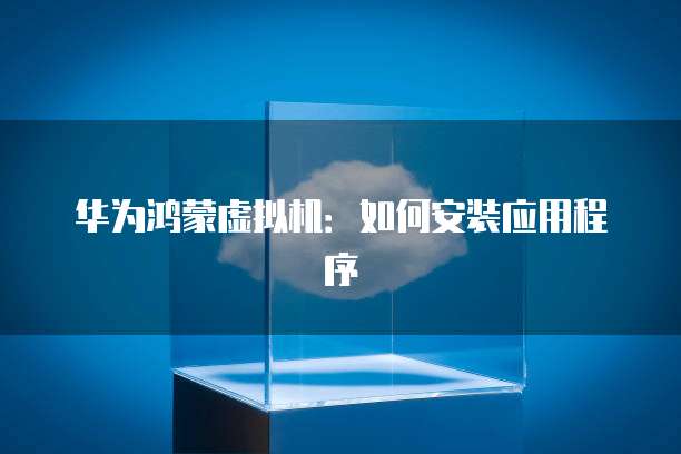 华为鸿蒙虚拟机：如何安装应用程序