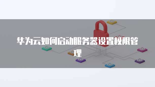华为云如何启动服务器设置权限管理