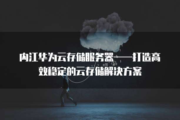 内江华为云存储服务器&mdash;&mdash;打造高效稳定的云存储解决方案