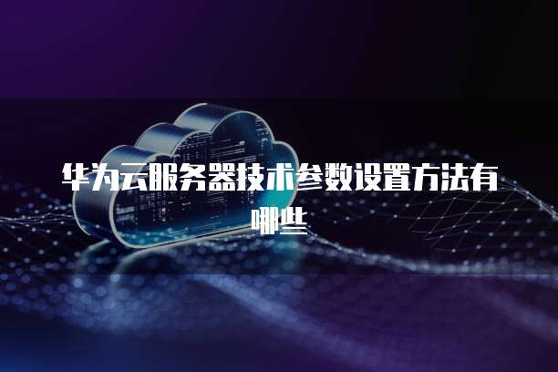 华为云服务器技术参数设置方法有哪些