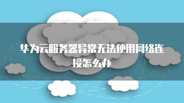 华为云服务器异常无法使用网络连接怎么办