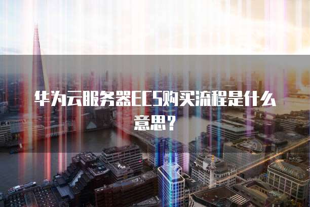 华为云服务器ECS购买流程是什么意思？