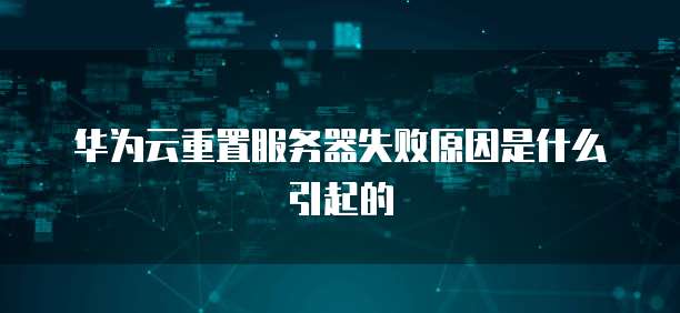 华为云重置服务器失败原因是什么引起的