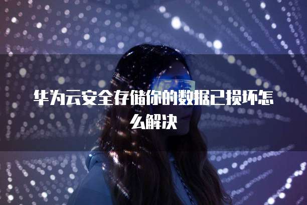 华为云安全存储你的数据已损坏怎么解决