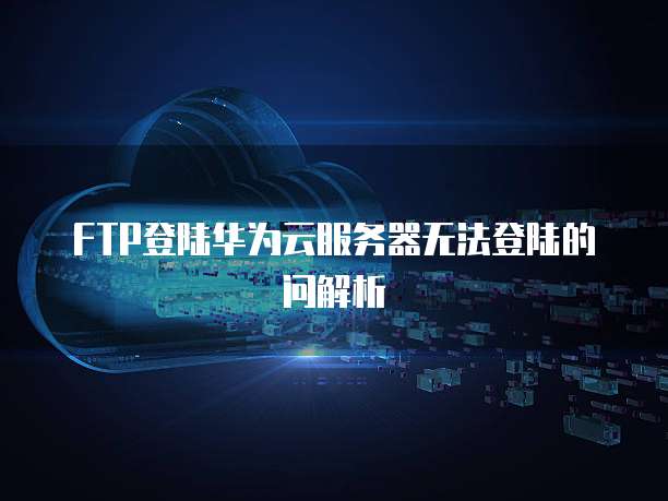 FTP登陆华为云服务器无法登陆的问解析