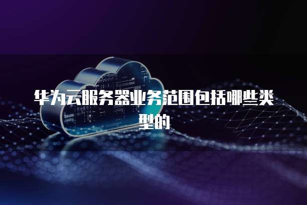 华为云服务器业务范围包括哪些类型的