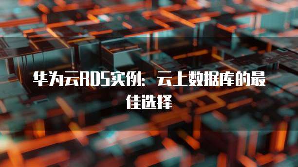 华为云RDS实例：云上数据库的最佳选择