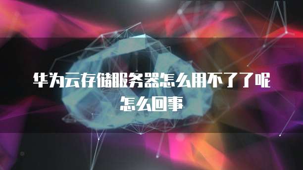 华为云存储服务器怎么用不了了呢怎么回事