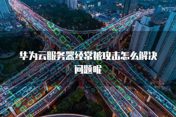 华为云服务器经常被攻击怎么解决问题呢