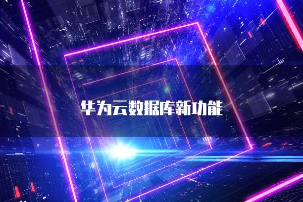 华为云数据库新功能