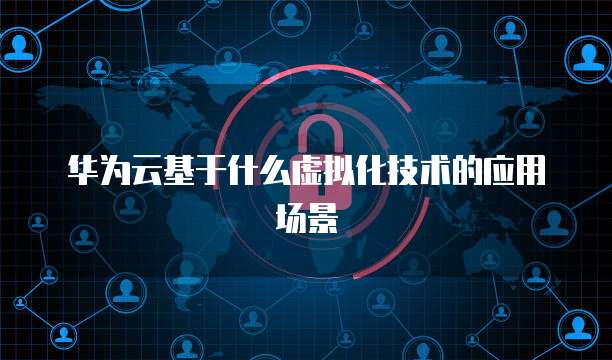华为云基于什么虚拟化技术的应用场景