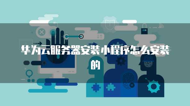 华为云服务器安装小程序怎么安装的