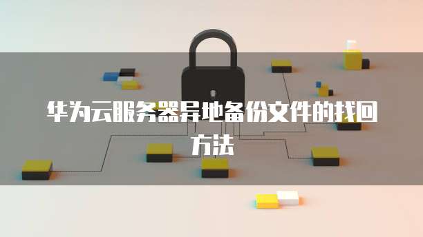 华为云服务器异地备份文件的找回方法