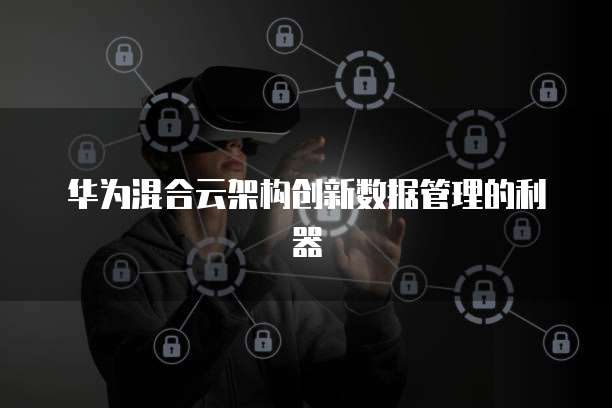 华为混合云架构创新数据管理的利器