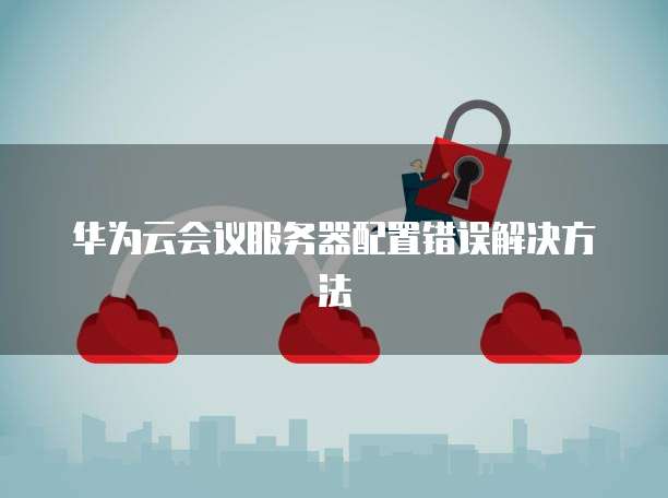 华为云会议服务器配置错误解决方法
