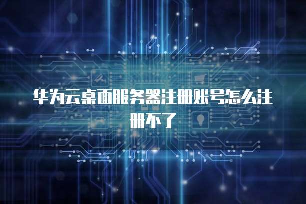 华为云桌面服务器注册账号怎么注册不了