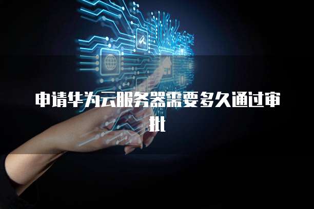 申请华为云服务器需要多久通过审批
