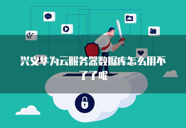 兴义华为云服务器数据库怎么用不了了呢