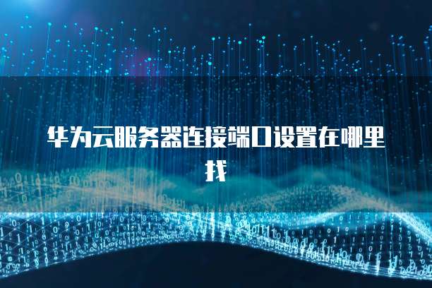 华为云服务器连接端口设置在哪里找