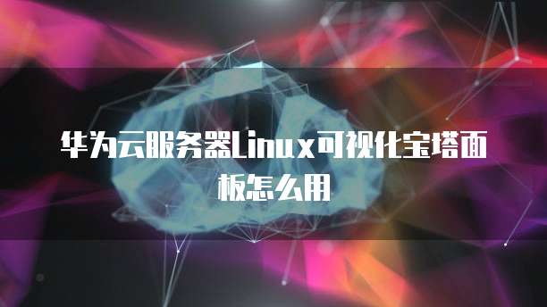 华为云服务器Linux可视化宝塔面板怎么用