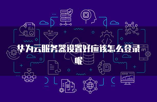 华为云服务器设置好应该怎么登录呢