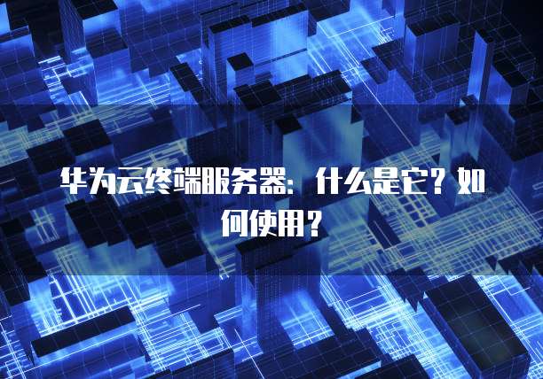 华为云终端服务器：什么是它？如何使用？