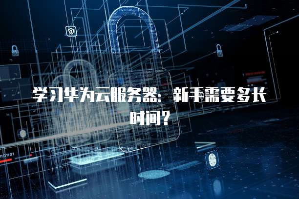 学习华为云服务器：新手需要多长时间？