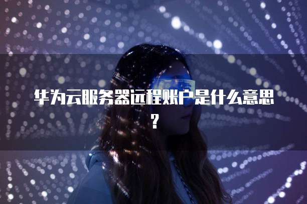 华为云服务器远程账户是什么意思？