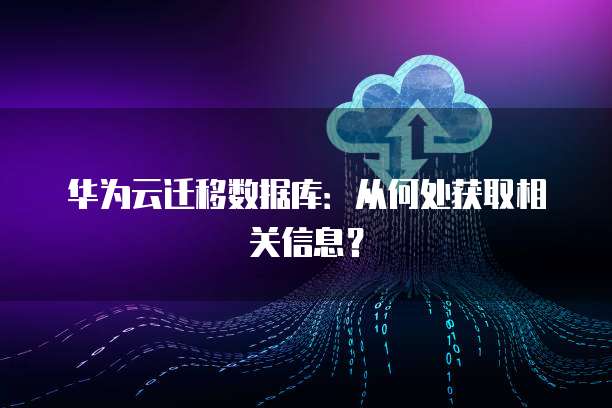 华为云迁移数据库：从何处获取相关信息？