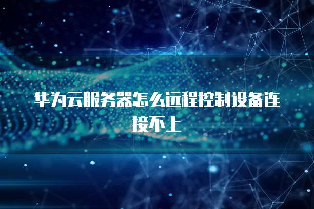 华为云服务器怎么远程控制设备连接不上