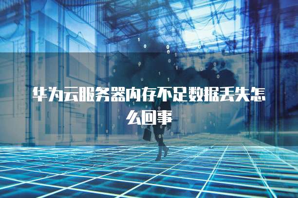 华为云服务器内存不足数据丢失怎么回事