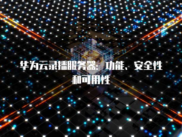 华为云录播服务器：功能、安全性和可用性