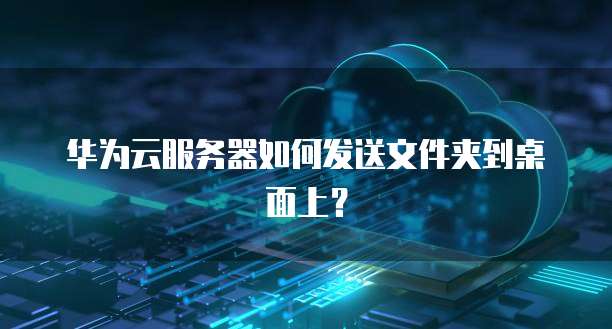 华为云服务器如何发送文件夹到桌面上？