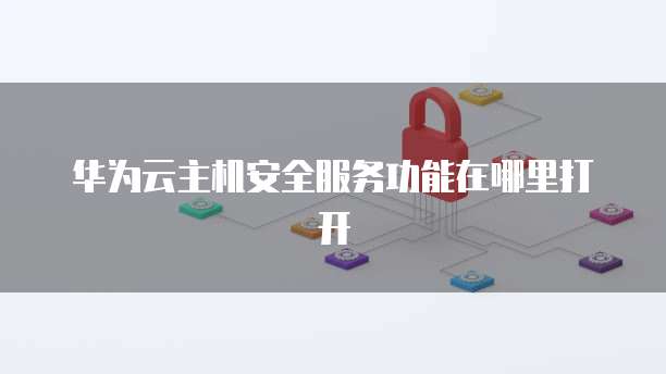 华为云主机安全服务功能在哪里打开