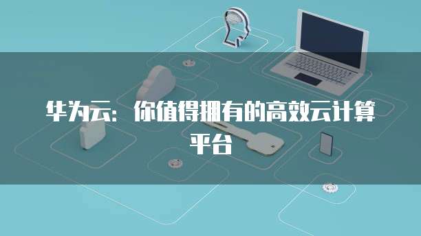 华为云：你值得拥有的高效云计算平台