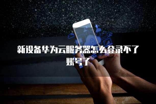 新设备华为云服务器怎么登录不了账号了