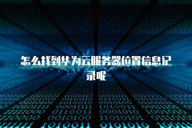 怎么找到华为云服务器位置信息记录呢