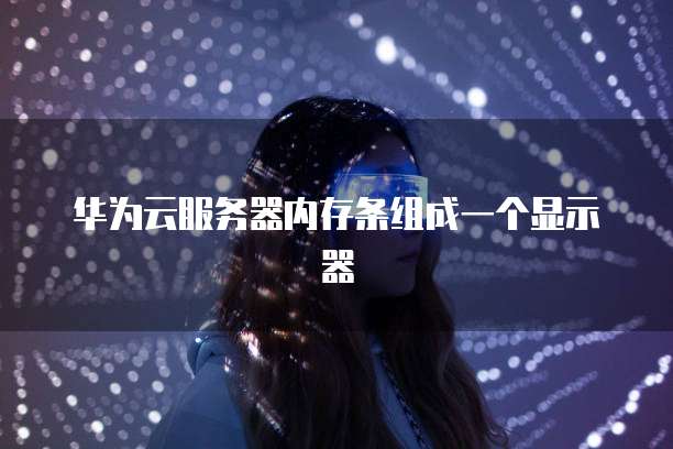 华为云服务器内存条组成一个显示器