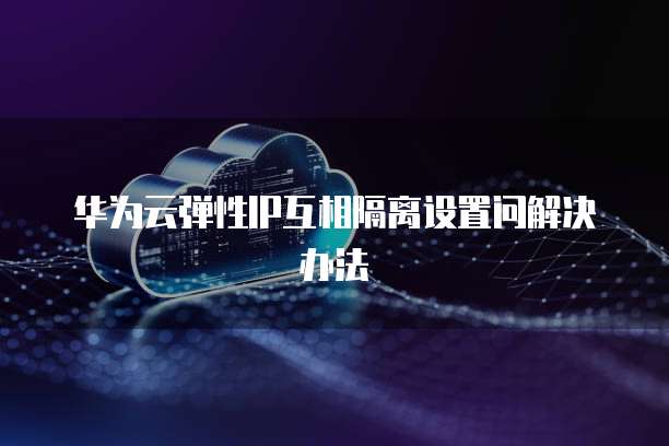 华为云弹性IP互相隔离设置问解决办法