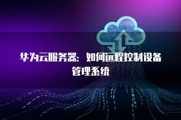 华为云服务器：如何远程控制设备管理系统