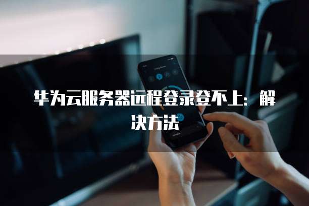 华为云服务器远程登录登不上：解决方法