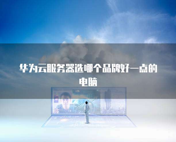 华为云服务器选哪个品牌好一点的电脑