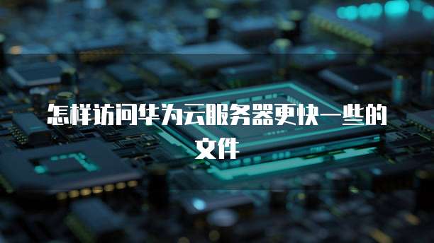 怎样访问华为云服务器更快一些的文件