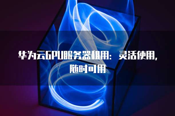 华为云GPU服务器租用：灵活使用，随时可用