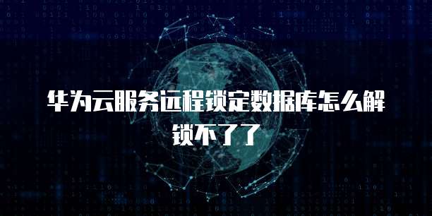 华为云服务远程锁定数据库怎么解锁不了了